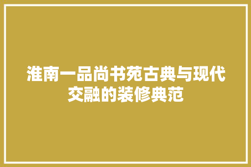 淮南一品尚书苑古典与现代交融的装修典范
