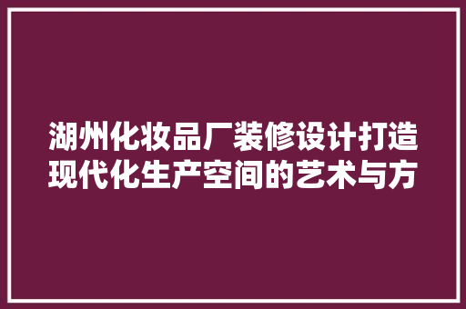 湖州化妆品厂装修设计打造现代化生产空间的艺术与方法