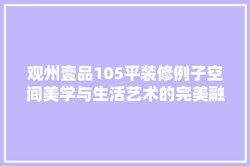 观州壹品105平装修例子空间美学与生活艺术的完美融合