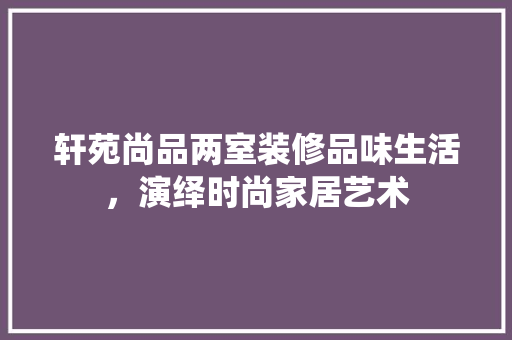 轩苑尚品两室装修品味生活,演绎时尚家居艺术 第1张 轩苑尚品两室装修品味生活,演绎时尚家居艺术 第1张