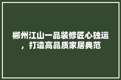 郴州江山一品装修匠心独运，打造高品质家居典范
