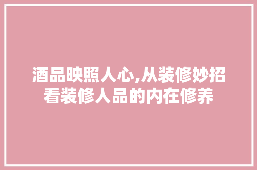 酒品映照人心,从装修妙招看装修人品的内在修养