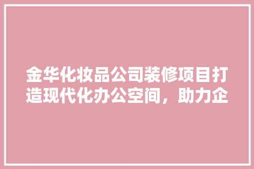 金华化妆品公司装修项目打造现代化办公空间，助力企业发展