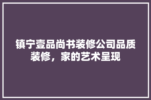 镇宁壹品尚书装修公司品质装修,家的艺术呈现