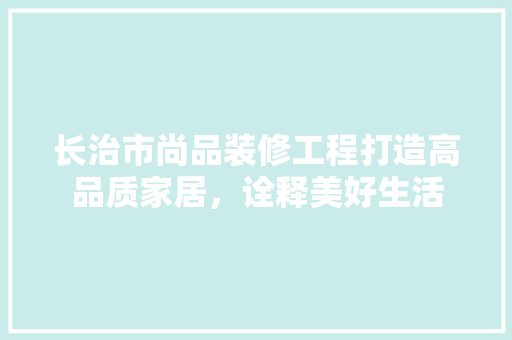 长治市尚品装修工程打造高品质家居，诠释美好生活