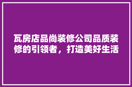 瓦房店品尚装修公司品质装修的引领者，打造美好生活新空间