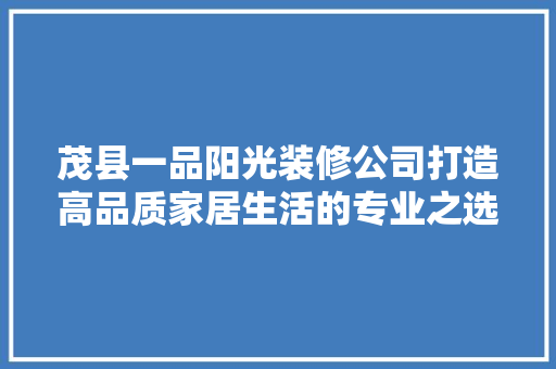 茂县一品阳光装修公司打造高品质家居生活的专业之选