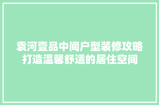 袁河壹品中间户型装修攻略打造温馨舒适的居住空间