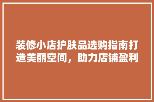 装修小店护肤品选购指南打造美丽空间，助力店铺盈利