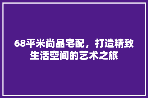 68平米尚品宅配，打造精致生活空间的艺术之旅
