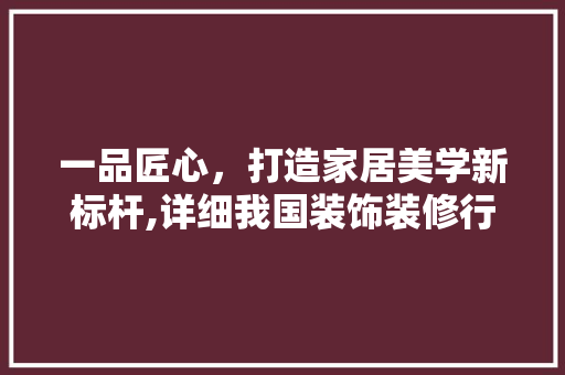 一品匠心，打造家居美学新标杆,详细我国装饰装修行业的领军企业