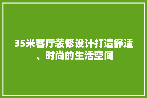 35米客厅装修设计打造舒适、时尚的生活空间