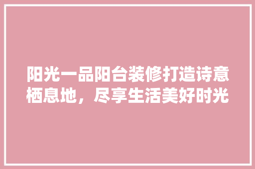 阳光一品阳台装修打造诗意栖息地，尽享生活美好时光