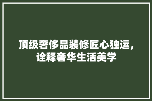 顶级奢侈品装修匠心独运，诠释奢华生活美学
