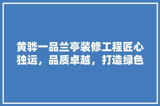 黄骅一品兰亭装修工程匠心独运，品质卓越，打造绿色宜居空间