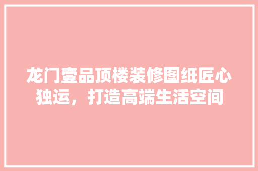 龙门壹品顶楼装修图纸匠心独运，打造高端生活空间