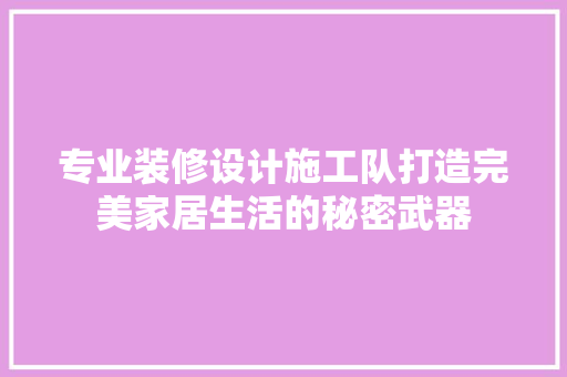 专业装修设计施工队打造完美家居生活的秘密武器