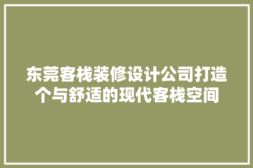 东莞客栈装修设计公司打造个与舒适的现代客栈空间