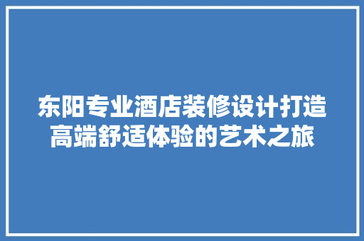 东阳专业酒店装修设计打造高端舒适体验的艺术之旅