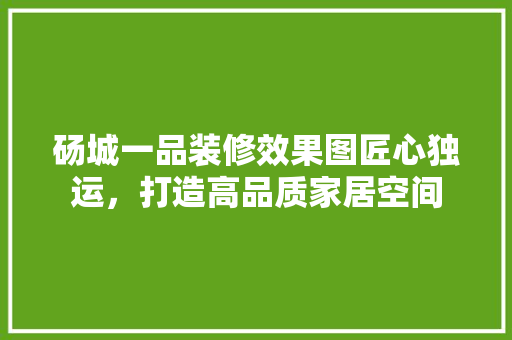 砀城一品装修效果图匠心独运，打造高品质家居空间