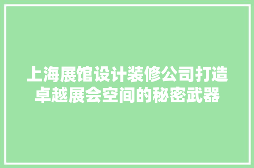 上海展馆设计装修公司打造卓越展会空间的秘密武器 第1张 上海展馆设计装修公司打造卓越展会空间的秘密武器 第1张