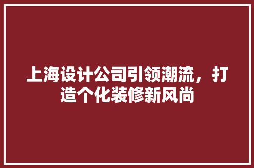 上海设计公司引领潮流,打造个化装修新风尚 第1张 上海设计公司引领潮流,打造个化装修新风尚 第1张