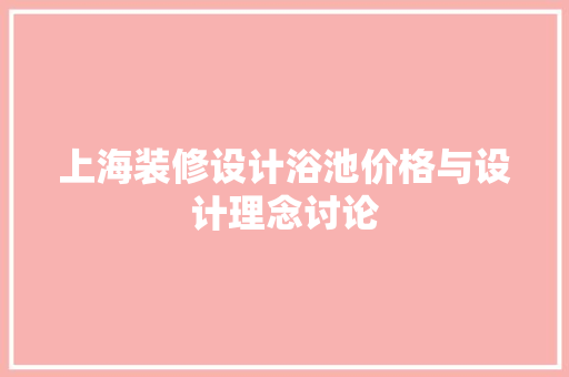 上海装修设计浴池价格与设计理念讨论
