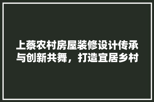 上蔡农村房屋装修设计传承与创新共舞，打造宜居乡村新篇章