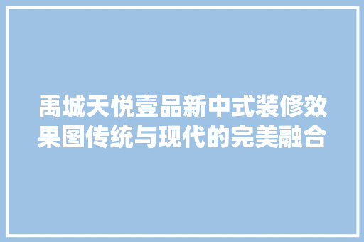 禹城天悦壹品新中式装修效果图传统与现代的完美融合