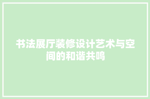 书法展厅装修设计艺术与空间的和谐共鸣