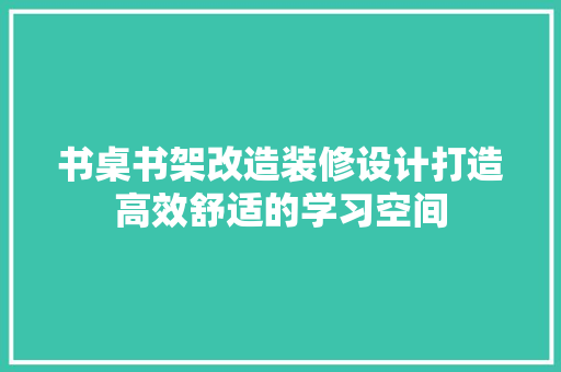 书桌书架改造装修设计打造高效舒适的学习空间