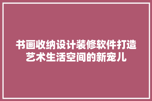 书画收纳设计装修软件打造艺术生活空间的新宠儿