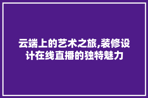 云端上的艺术之旅,装修设计在线直播的独特魅力