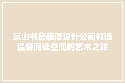 京山书房装修设计公司打造温馨阅读空间的艺术之旅