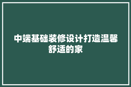 中端基础装修设计打造温馨舒适的家