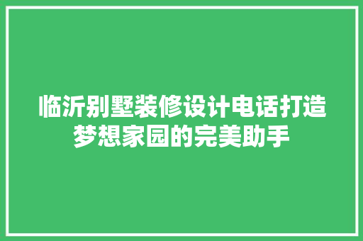临沂别墅装修设计电话打造梦想家园的完美助手
