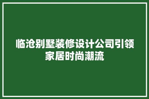 临沧别墅装修设计公司引领家居时尚潮流