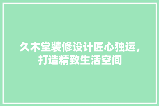 久木堂装修设计匠心独运，打造精致生活空间