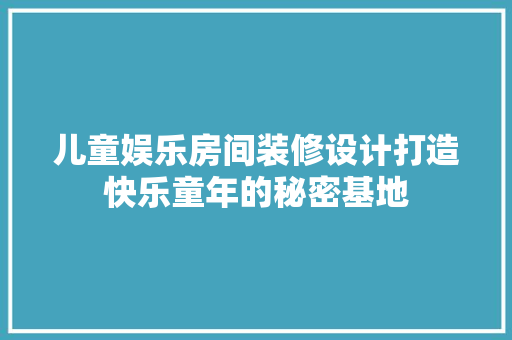 儿童娱乐房间装修设计打造快乐童年的秘密基地
