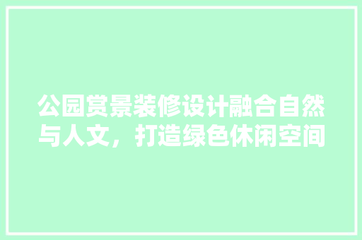 公园赏景装修设计融合自然与人文，打造绿色休闲空间