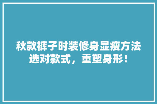 秋款裤子时装修身显瘦方法选对款式，重塑身形！