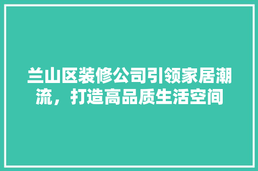兰山区装修公司引领家居潮流,打造高品质生活空间