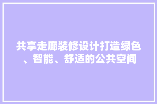 共享走廊装修设计打造绿色、智能、舒适的公共空间