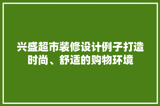 兴盛超市装修设计例子打造时尚、舒适的购物环境