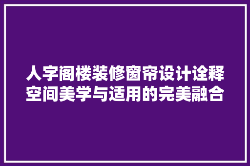 人字阁楼装修窗帘设计诠释空间美学与适用的完美融合