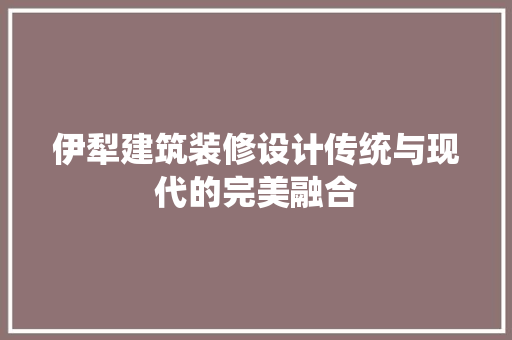 伊犁建筑装修设计传统与现代的完美融合