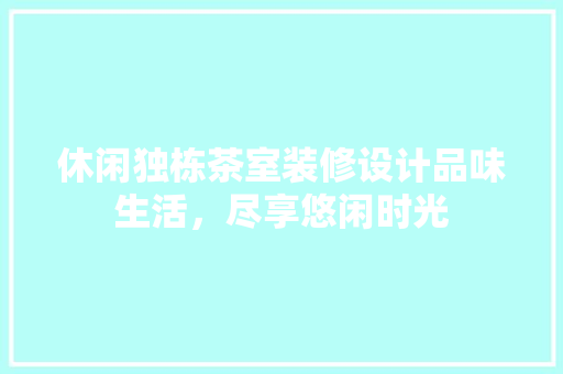 休闲独栋茶室装修设计品味生活，尽享悠闲时光