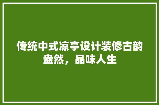 传统中式凉亭设计装修古韵盎然，品味人生