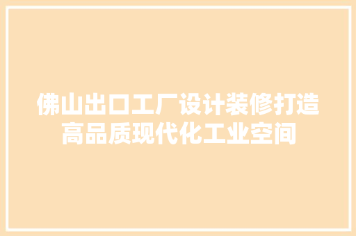 佛山出口工厂设计装修打造高品质现代化工业空间