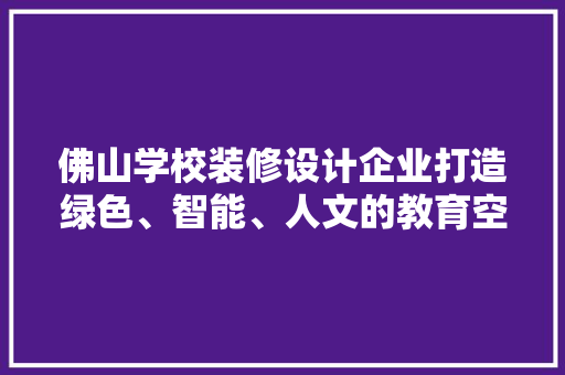 佛山学校装修设计企业打造绿色、智能、人文的教育空间